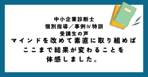 中小企業診断士個別指導受講者の声（マインドを改めて素直に取り組めば ここまで結果が変わることを 体感しました。）