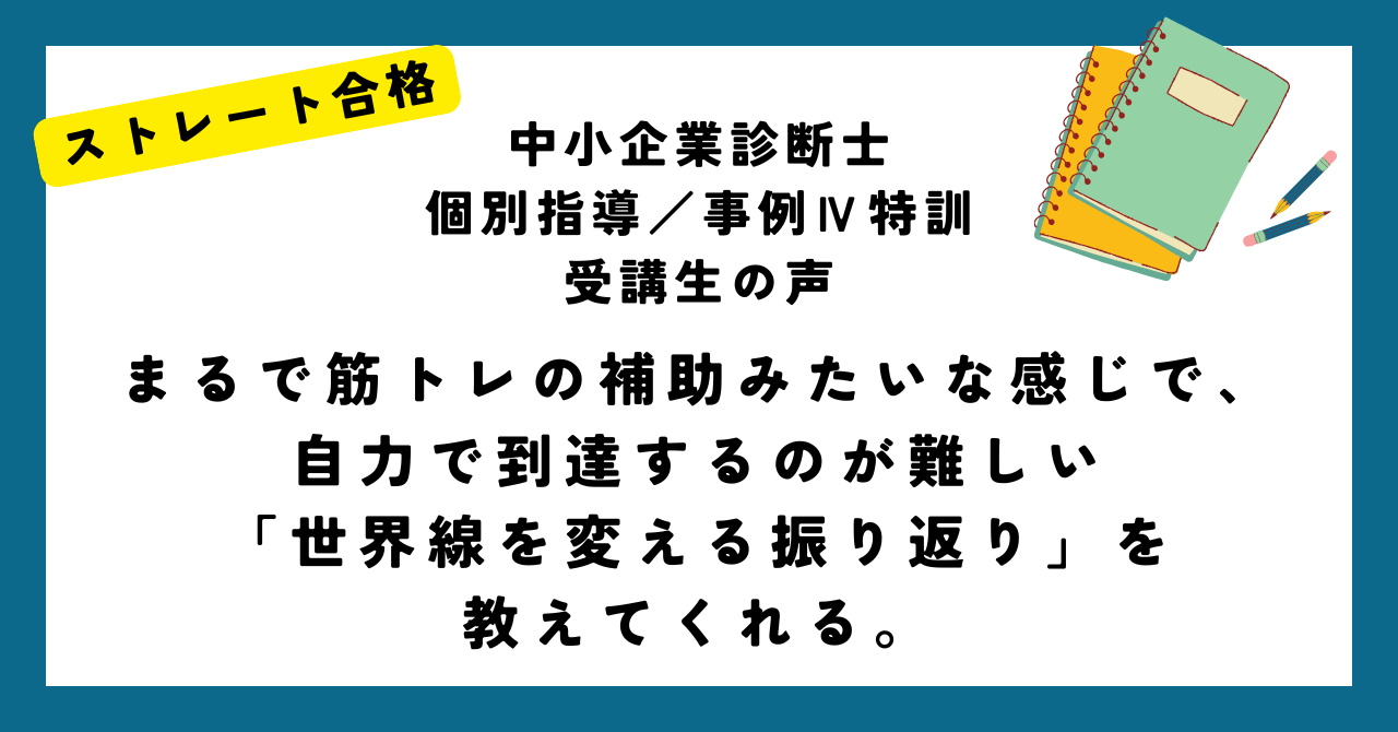 ストレート合格 中小企業診断士 個別指導／事例Ⅳ特訓 受講生の声 まるで筋トレの補助みたいな感じで、自力で到達するのが難しい 「世界線を変える振り返り」を 教えてくれる。